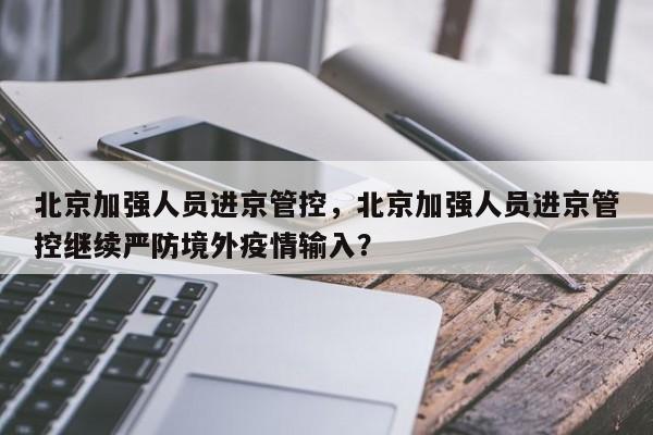 北京加强人员进京管控，北京加强人员进京管控继续严防境外疫情输入？