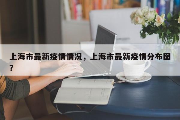 上海市最新疫情情况，上海市最新疫情分布图？