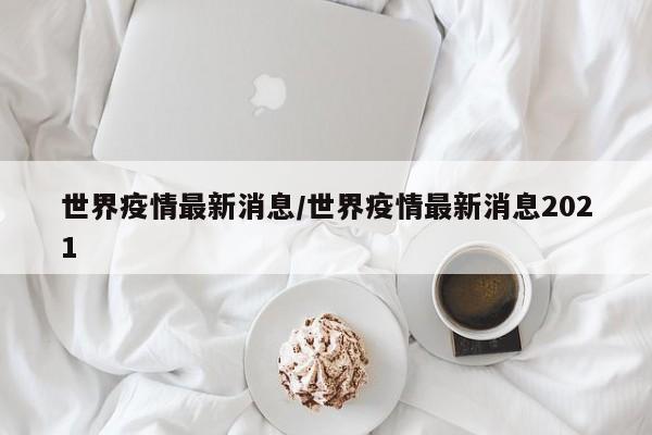 世界疫情最新消息/世界疫情最新消息2021