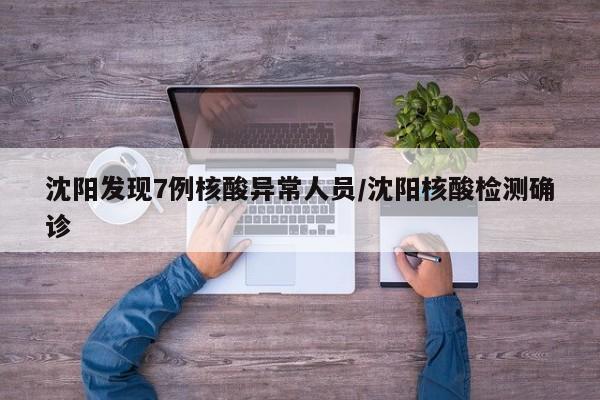 沈阳发现7例核酸异常人员/沈阳核酸检测确诊