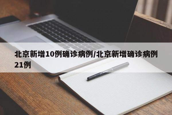 北京新增10例确诊病例/北京新增确诊病例21例