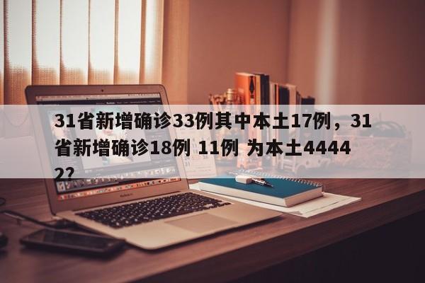 31省新增确诊33例其中本土17例,31省新增确诊18例 11例 为本土44442?