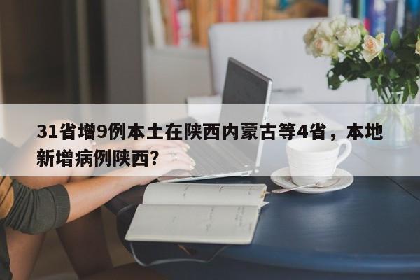 31省增9例本土在陕西内蒙古等4省,本地新增病例陕西?