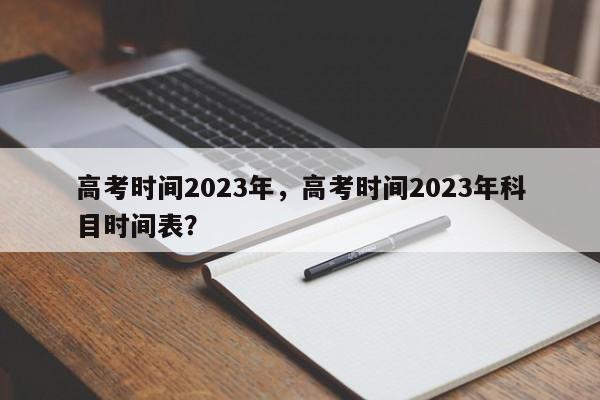 高考时间2023年,高考时间2023年科目时间表?