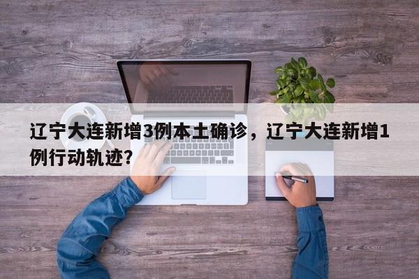 辽宁大连新增3例本土确诊,辽宁大连新增1例行动轨迹?
