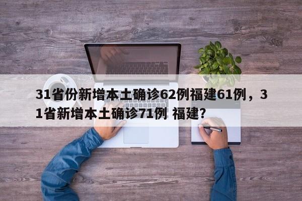 31省份新增本土确诊62例福建61例,31省新增本土确诊71例 福建?